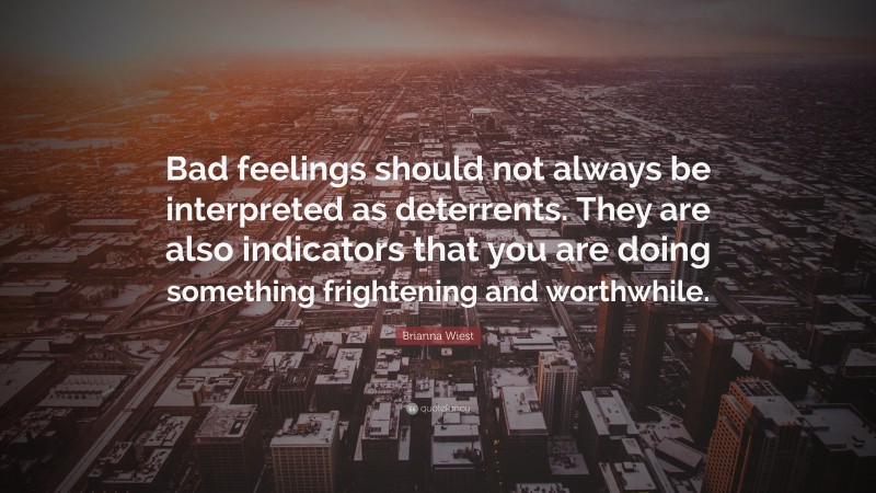 Brianna Wiest Quote: “Bad feelings should not always be interpreted as deterrents. They are also indicators that you are doing something frightening and worthwhile.”