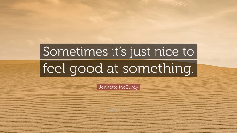 Jennette McCurdy Quote: “Sometimes it’s just nice to feel good at something.”