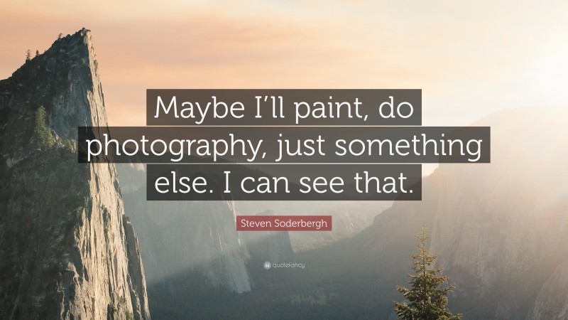 Steven Soderbergh Quote: “Maybe I’ll paint, do photography, just something else. I can see that.”