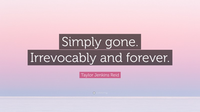 Taylor Jenkins Reid Quote: “Simply gone. Irrevocably and forever.”