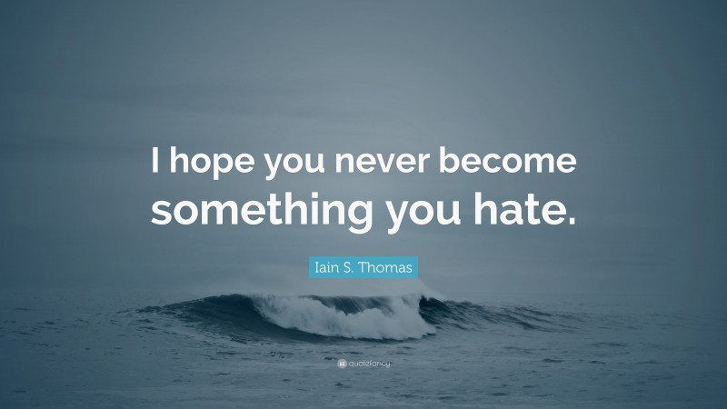 Iain S. Thomas Quote: “I hope you never become something you hate.”