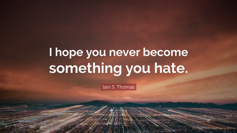 Iain S. Thomas Quote: “I hope you never become something you hate.”