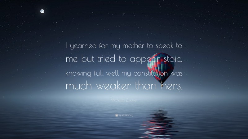 Michelle Zauner Quote: “I yearned for my mother to speak to me but tried to appear stoic, knowing full well my constitution was much weaker than hers.”