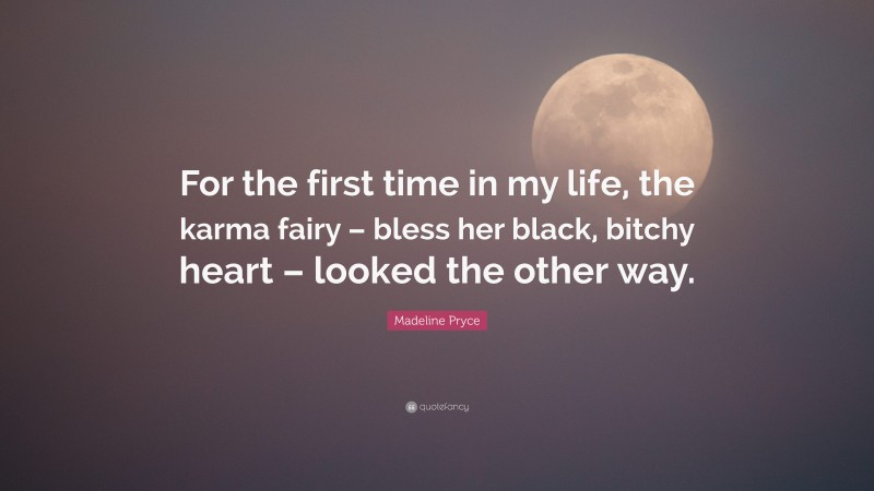 Madeline Pryce Quote: “For the first time in my life, the karma fairy – bless her black, bitchy heart – looked the other way.”