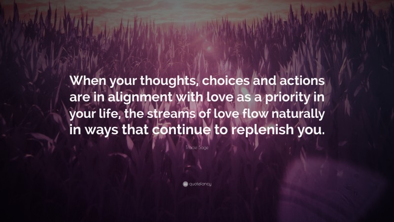 Tracie Sage Quote: “When your thoughts, choices and actions are in alignment with love as a priority in your life, the streams of love flow naturally in ways that continue to replenish you.”