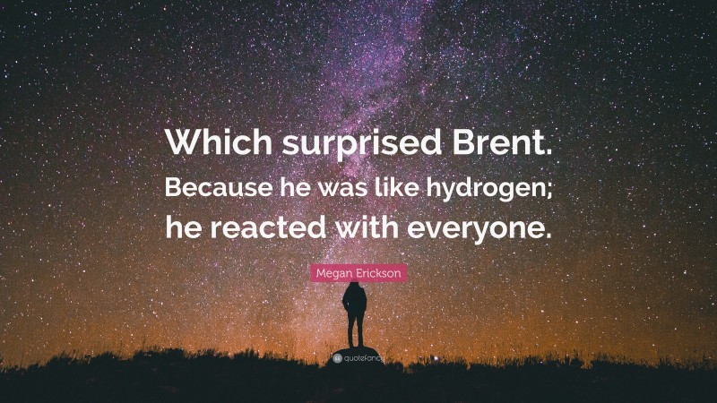 Megan Erickson Quote: “Which surprised Brent. Because he was like hydrogen; he reacted with everyone.”