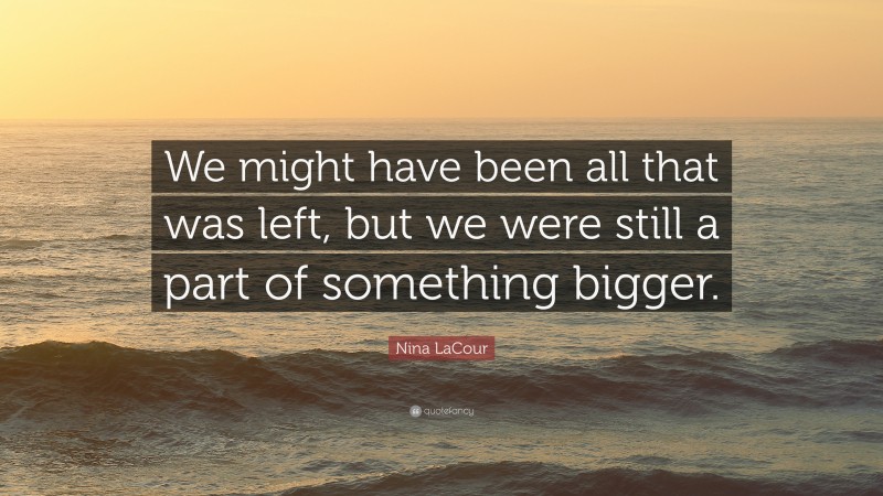 Nina LaCour Quote: “We might have been all that was left, but we were still a part of something bigger.”