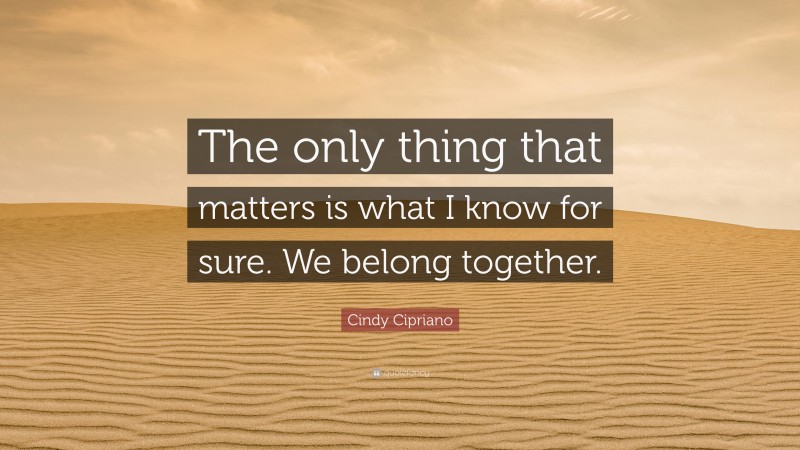 Cindy Cipriano Quote: “The only thing that matters is what I know for sure. We belong together.”