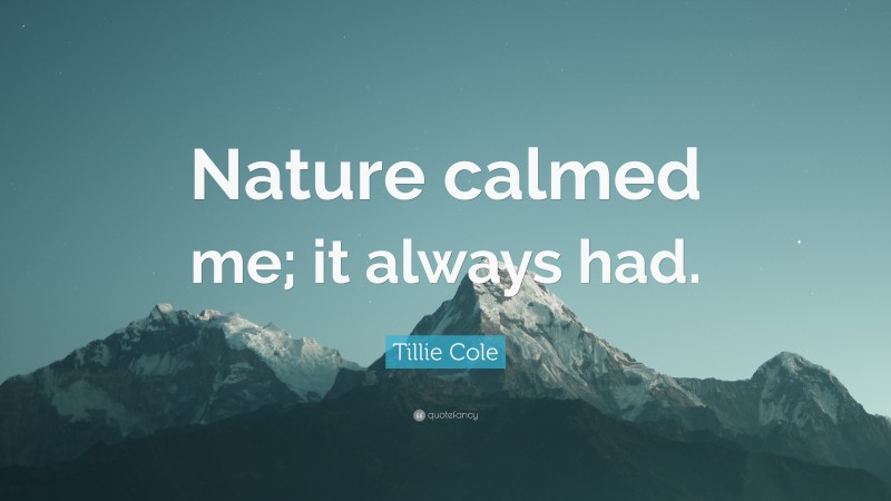 Tillie Cole Quote: “Nature calmed me; it always had.”