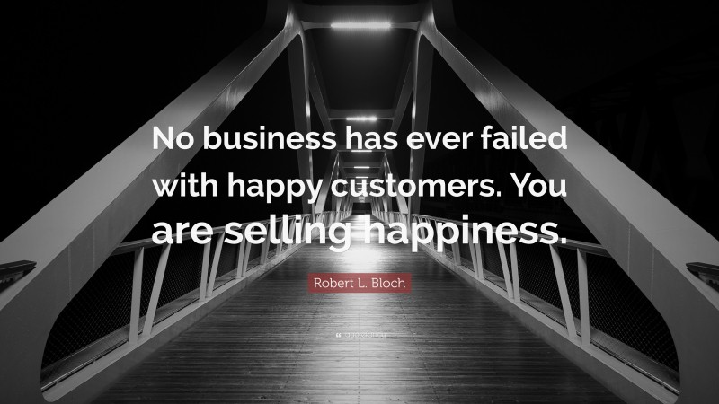 Robert L. Bloch Quote: “No business has ever failed with happy customers. You are selling happiness.”