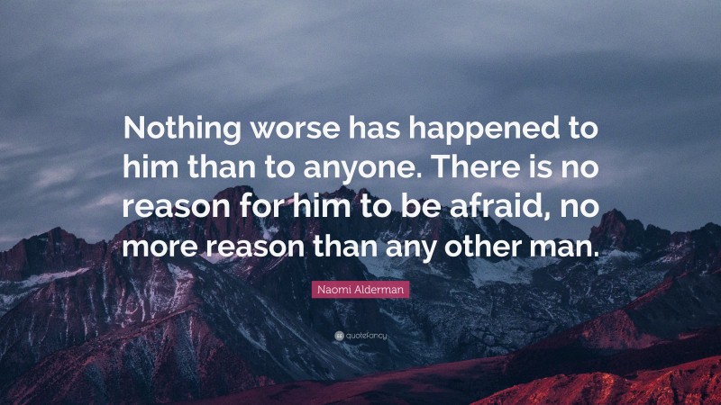 Naomi Alderman Quote: “Nothing worse has happened to him than to anyone. There is no reason for him to be afraid, no more reason than any other man.”