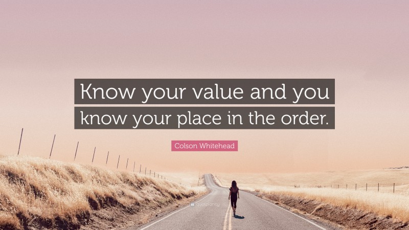 Colson Whitehead Quote: “Know your value and you know your place in the order.”