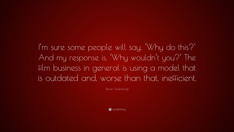 Steven Soderbergh Quote: “I’m sure some people will say, ‘Why do this?’ And my response is, ‘Why wouldn’t you?’ The film business in general is using a model that is outdated and, worse than that, inefficient.”