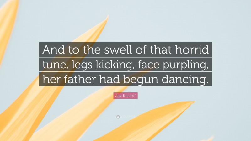 Jay Kristoff Quote: “And to the swell of that horrid tune, legs kicking, face purpling, her father had begun dancing.”