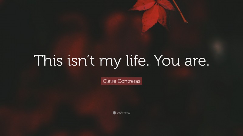 Claire Contreras Quote: “This isn’t my life. You are.”