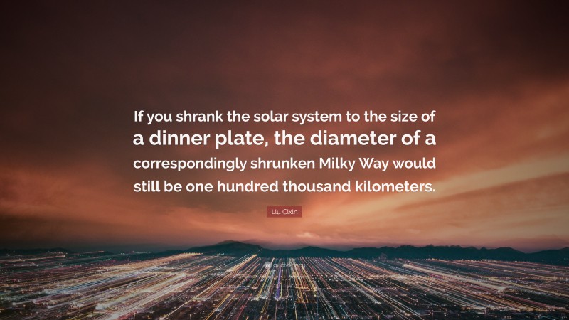 Liu Cixin Quote: “If you shrank the solar system to the size of a dinner plate, the diameter of a correspondingly shrunken Milky Way would still be one hundred thousand kilometers.”