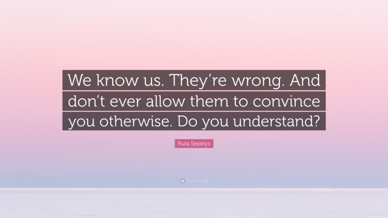 Ruta Sepetys Quote: “We know us. They’re wrong. And don’t ever allow them to convince you otherwise. Do you understand?”