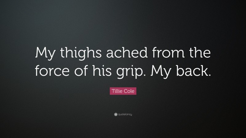 Tillie Cole Quote: “My thighs ached from the force of his grip. My back.”