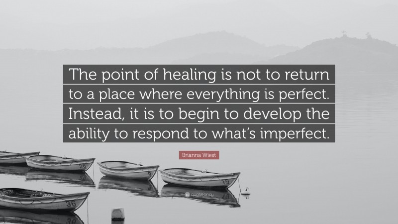 Brianna Wiest Quote: “The point of healing is not to return to a place where everything is perfect. Instead, it is to begin to develop the ability to respond to what’s imperfect.”
