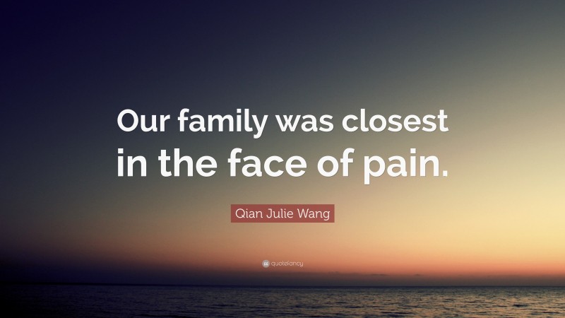 Qian Julie Wang Quote: “Our family was closest in the face of pain.”