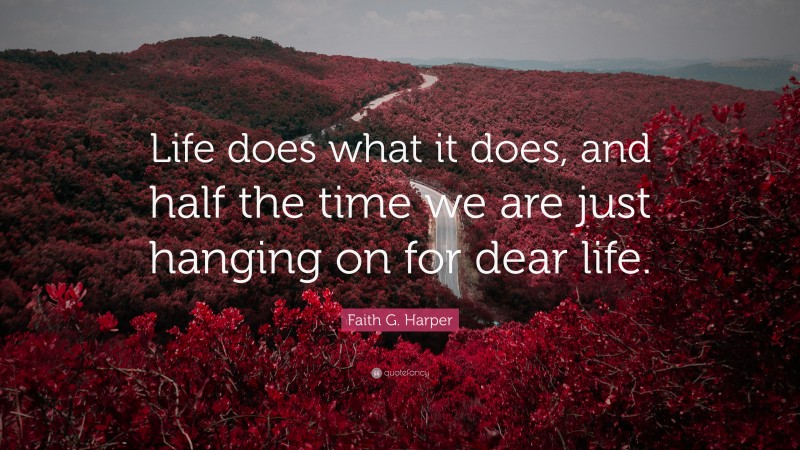 Faith G. Harper Quote: “Life does what it does, and half the time we are just hanging on for dear life.”