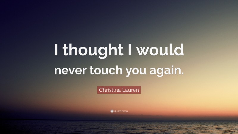 Christina Lauren Quote: “I thought I would never touch you again.”
