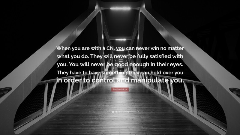 Debbie Mirza Quote: “When you are with a CN, you can never win no matter what you do. They will never be fully satisfied with you. You will never be good enough in their eyes. They have to have something they can hold over you in order to control and manipulate you.”