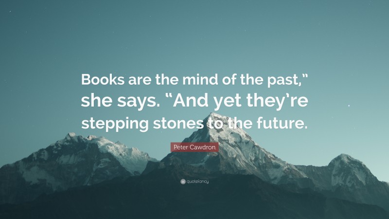 Peter Cawdron Quote: “Books are the mind of the past,” she says. “And yet they’re stepping stones to the future.”