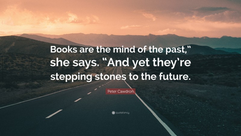 Peter Cawdron Quote: “Books are the mind of the past,” she says. “And yet they’re stepping stones to the future.”