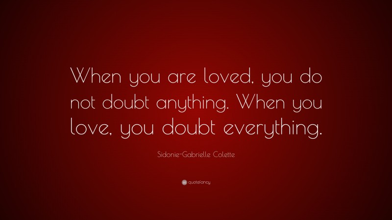 Sidonie-Gabrielle Colette Quote: “When you are loved, you do not doubt anything. When you love, you doubt everything.”