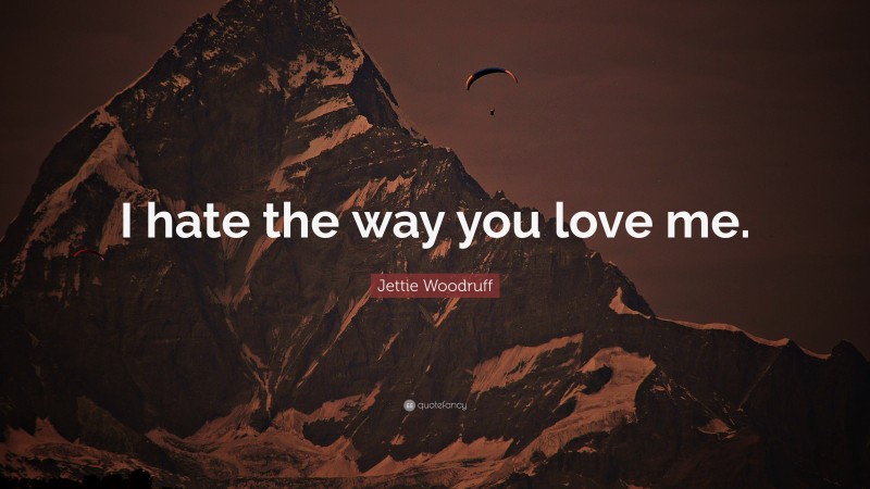 Jettie Woodruff Quote: “I hate the way you love me.”