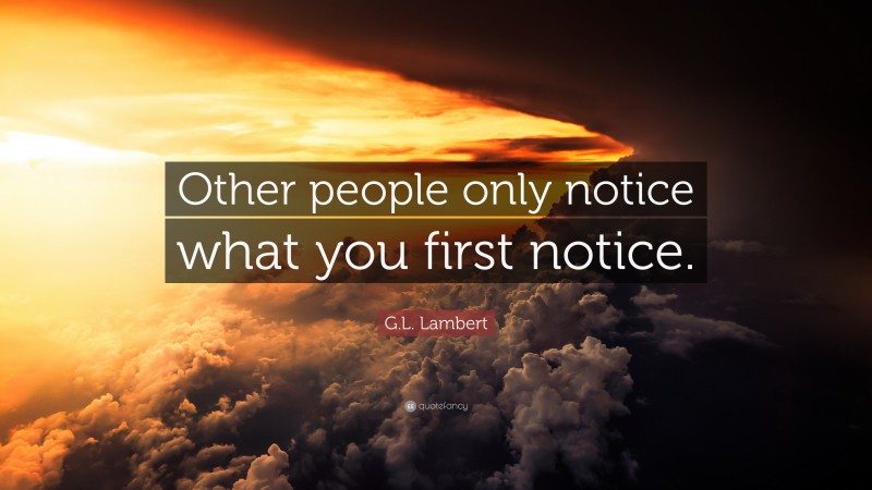 G.L. Lambert Quote: “Other people only notice what you first notice.”