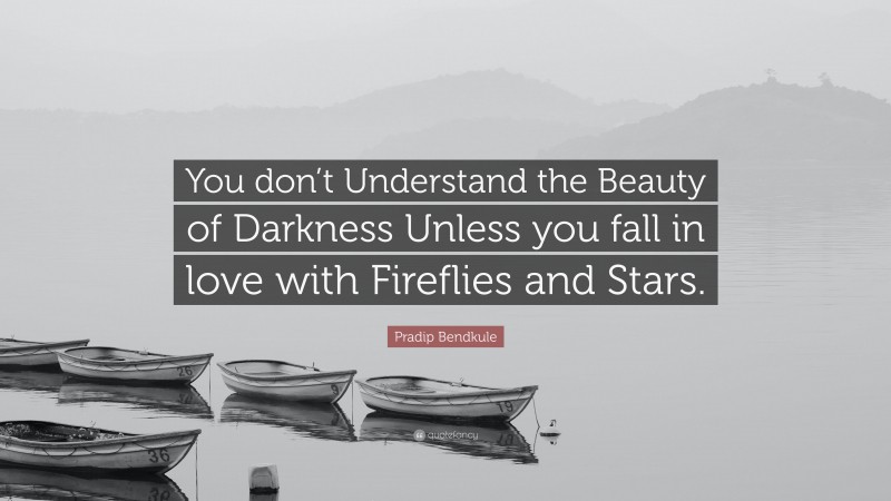 Pradip Bendkule Quote: “You don’t Understand the Beauty of Darkness Unless you fall in love with Fireflies and Stars.”