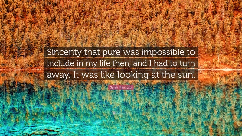 Sarah Manguso Quote: “Sincerity that pure was impossible to include in my life then, and I had to turn away. It was like looking at the sun.”