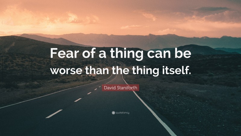 David Staniforth Quote: “Fear of a thing can be worse than the thing itself.”