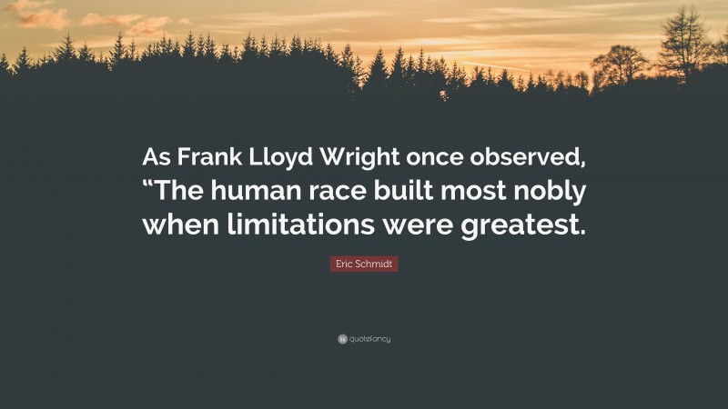 Eric Schmidt Quote: “As Frank Lloyd Wright once observed, “The human race built most nobly when limitations were greatest.”