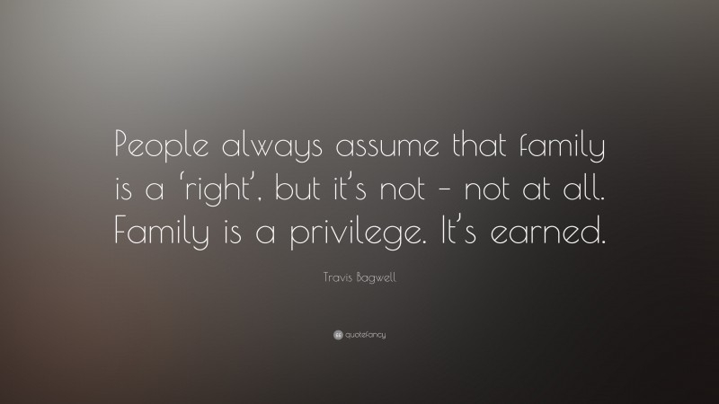 Travis Bagwell Quote: “People always assume that family is a ‘right’, but it’s not – not at all. Family is a privilege. It’s earned.”