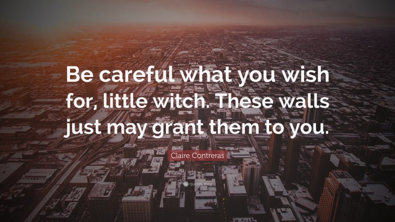 Claire Contreras Quote: “Be careful what you wish for, little witch. These walls just may grant them to you.”