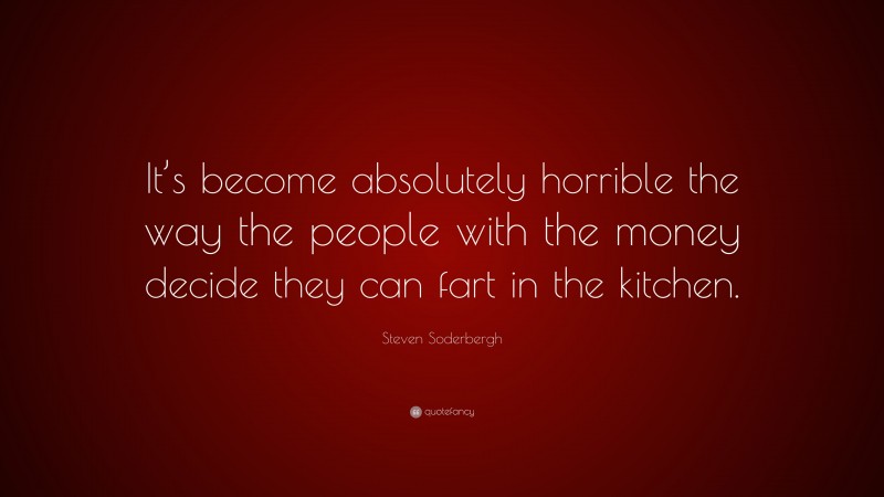 Steven Soderbergh Quote: “It’s become absolutely horrible the way the people with the money decide they can fart in the kitchen.”