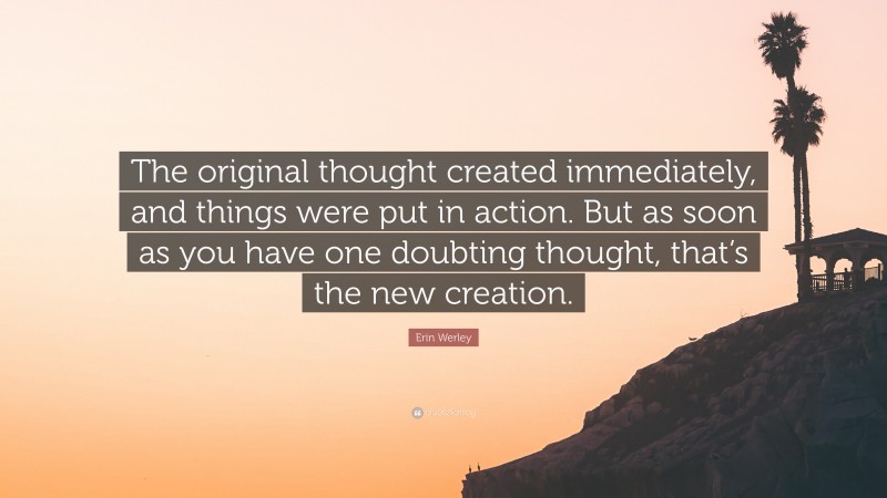 Erin Werley Quote: “The original thought created immediately, and things were put in action. But as soon as you have one doubting thought, that’s the new creation.”