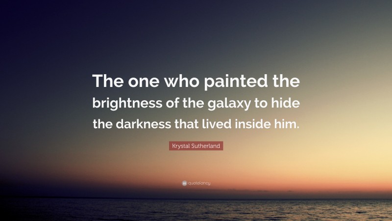 Krystal Sutherland Quote: “The one who painted the brightness of the galaxy to hide the darkness that lived inside him.”