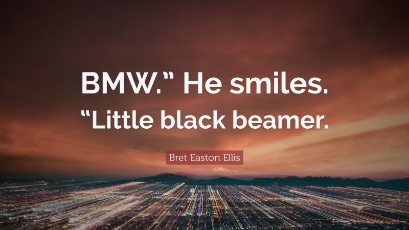 Bret Easton Ellis Quote: “BMW.” He smiles. “Little black beamer.”