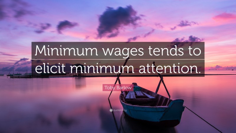 Toby Barlow Quote: “Minimum wages tends to elicit minimum attention.”