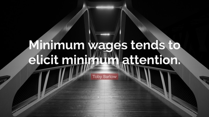 Toby Barlow Quote: “Minimum wages tends to elicit minimum attention.”