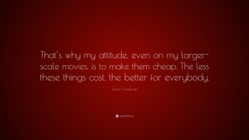 Steven Soderbergh Quote: “That’s why my attitude, even on my larger-scale movies, is to make them cheap. The less these things cost, the better for everybody.”