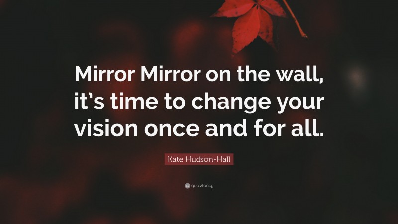 Kate Hudson-Hall Quote: “Mirror Mirror on the wall, it’s time to change your vision once and for all.”