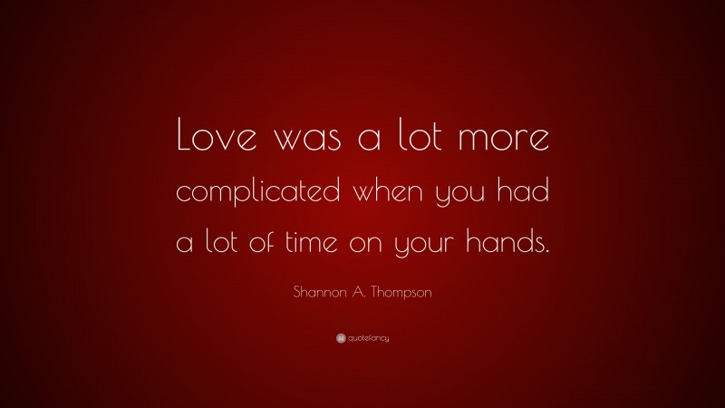 Shannon A. Thompson Quote: “Love was a lot more complicated when you had a lot of time on your hands.”
