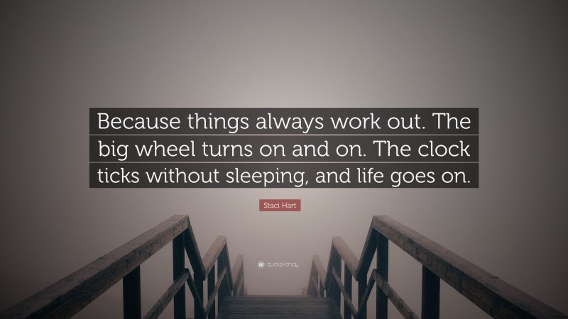 Staci Hart Quote: “Because things always work out. The big wheel turns on and on. The clock ticks without sleeping, and life goes on.”