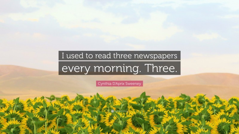 Cynthia D'Aprix Sweeney Quote: “I used to read three newspapers every morning. Three.”