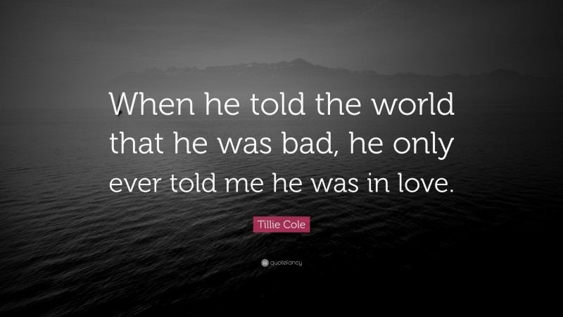 Tillie Cole Quote: “When he told the world that he was bad, he only ever told me he was in love.”
